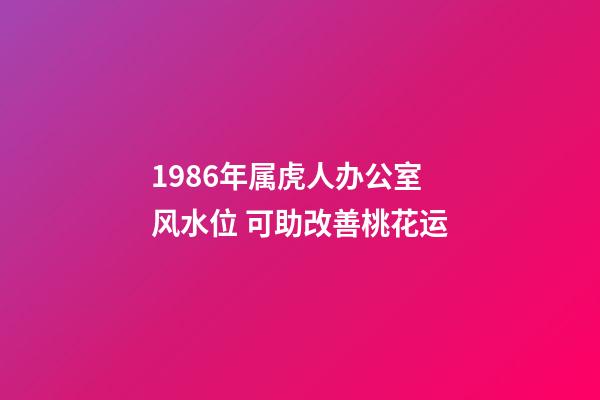 1986年属虎人办公室风水位 可助改善桃花运
